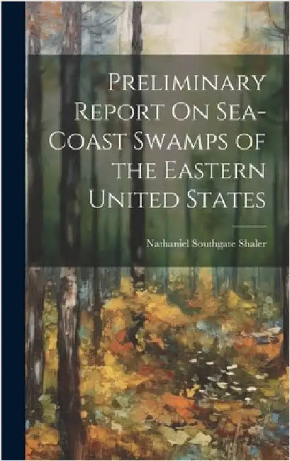 Preliminary Report On Sea-Coast Swamps of the Eastern United States by Shaler, Nathaniel Southgate