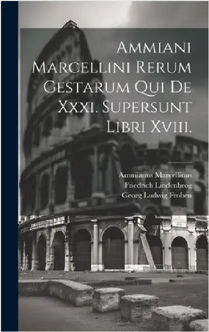 Ammiani Marcellini Rerum Gestarum Qui De Xxxi. Supersunt Libri Xviii. by Marcellinus, Ammianus