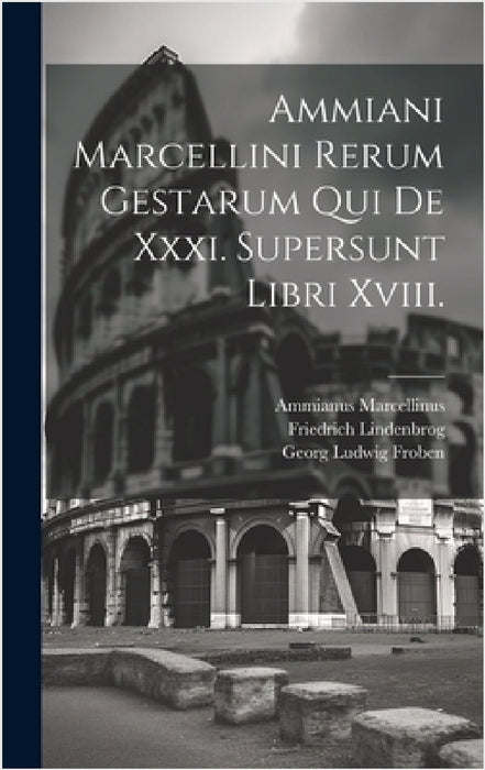Ammiani Marcellini Rerum Gestarum Qui De Xxxi. Supersunt Libri Xviii. by Ammianus Marcellinus, Friedrich Lindenbrog, Georg Ludwig Froben