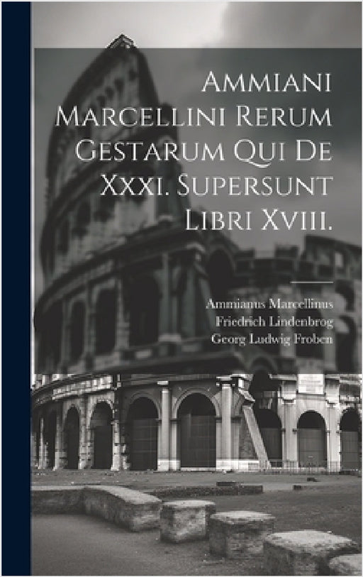 Ammiani Marcellini Rerum Gestarum Qui De Xxxi. Supersunt Libri Xviii. by Ammianus Marcellinus, Friedrich Lindenbrog, Georg Ludwig Froben