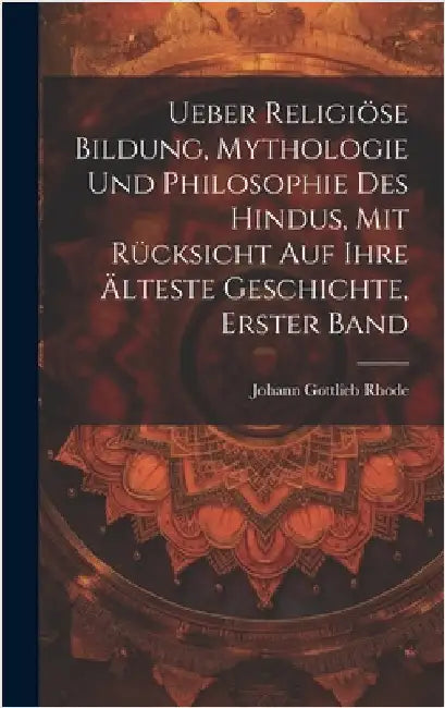Ueber religiöse Bildung, Mythologie und Philosophie des Hindus, mit Rücksicht auf ihre älteste Geschichte, Erster Band by Rhode, Johann Gottlieb