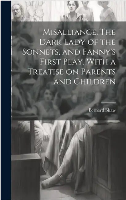 Misalliance, The Dark Lady of the Sonnets, and Fanny's First Play. With a Treatise on Parents and Children by Shaw, Bernard
