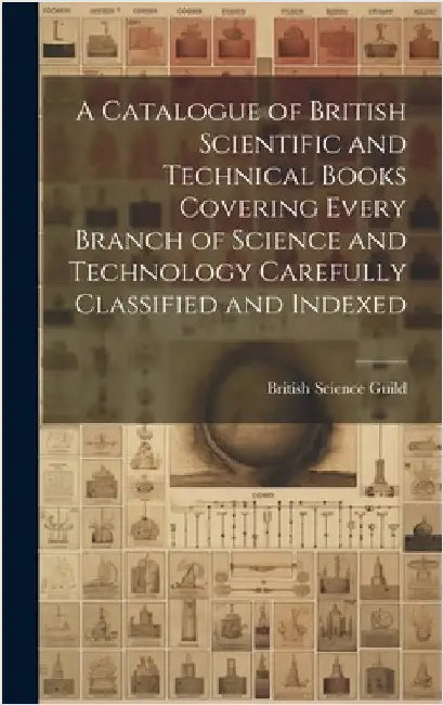A Catalogue of British Scientific and Technical Books Covering Every Branch of Science and Technology Carefully Classified and Indexed by Guild, British Science