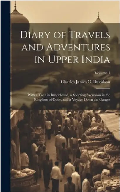 Diary of Travels and Adventures in Upper India: With a Tour in Bundelcund, a Sporting Excursion in the Kingdom of Oude, and a Voyage Down the Ganges; by Davidson, Charles James C.