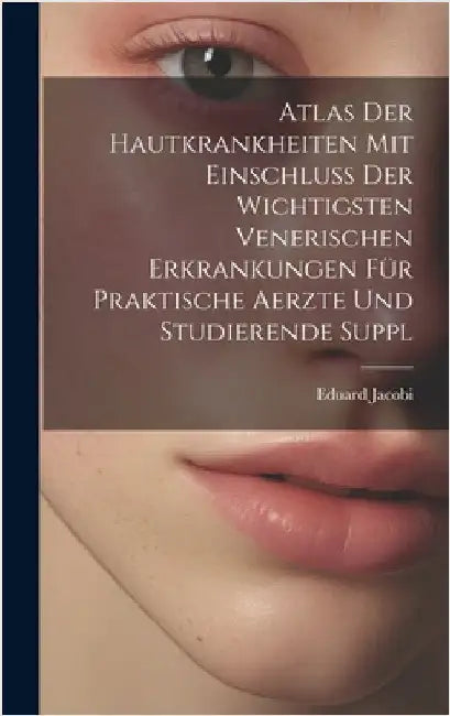 Atlas Der Hautkrankheiten Mit Einschluss Der Wichtigsten Venerischen Erkrankungen Für Praktische Aerzte Und Studierende Suppl by Jacobi, Eduard