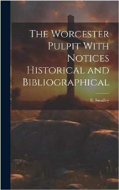 The Worcester Pulpit With Notices Historical and Bibliographical by Smalley, E.