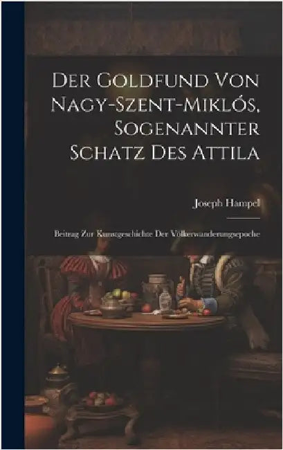 Der Goldfund Von Nagy-Szent-Miklós, Sogenannter Schatz Des Attila: Beitrag Zur Kunstgeschichte Der Völkerwanderungsepoche by Hampel, Joseph