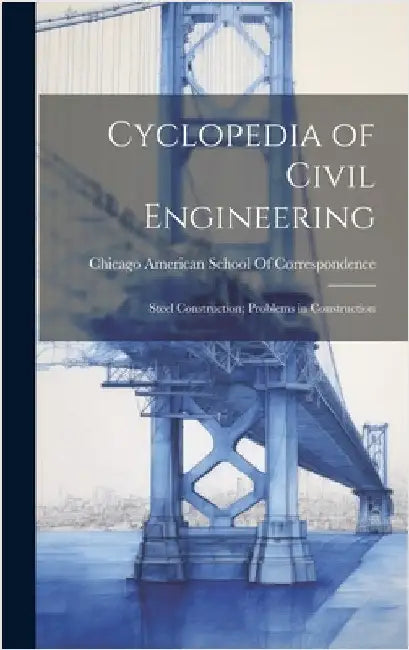 Cyclopedia of Civil Engineering: Steel Construction; Problems in Construction by American School of Correspondence, Ch