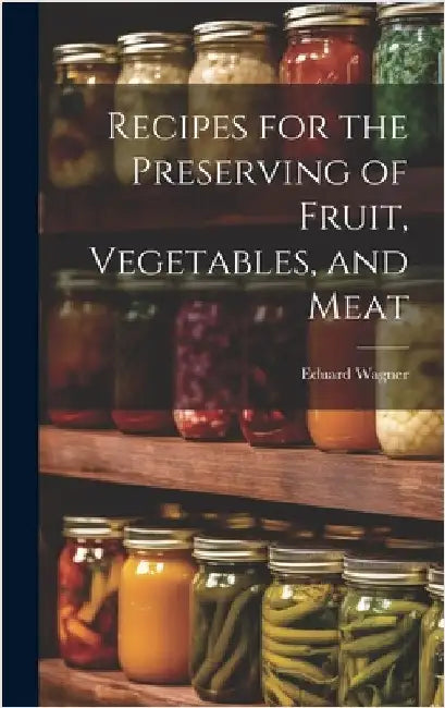 Recipes for the Preserving of Fruit, Vegetables, and Meat by Wagner, Eduard