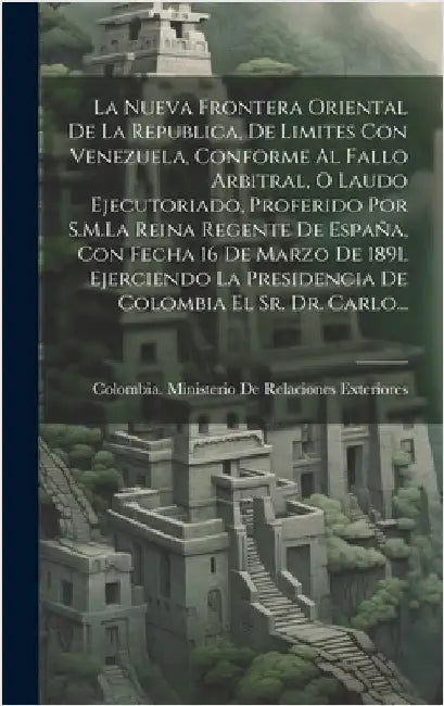 La Nueva Frontera Oriental De La Republica, De Limites Con Venezuela, Conforme Al Fallo Arbitral, O Laudo Ejecutoriado, Proferido Por S.M.La Reina Reg by Colombia Ministerio de Relaciones Ex
