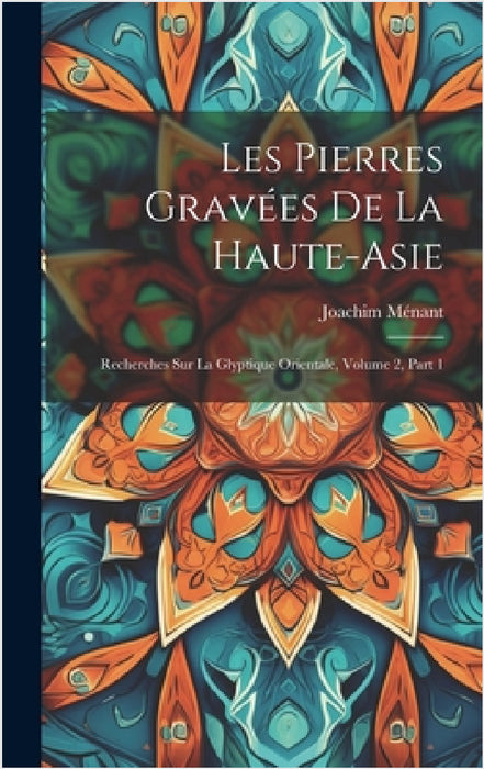Les Pierres Gravées De La Haute-Asie: Recherches Sur La Glyptique Orientale, Volume 2, part 1 by Joachim Ménant