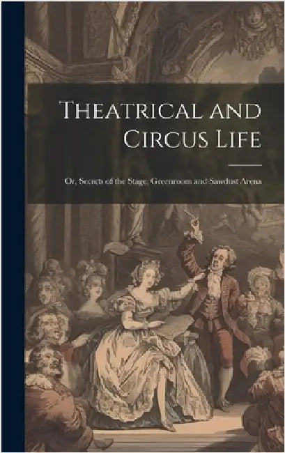 Theatrical and Circus Life: Or, Secrets of the Stage, Greenroom and Sawdust Arena by Anonymous