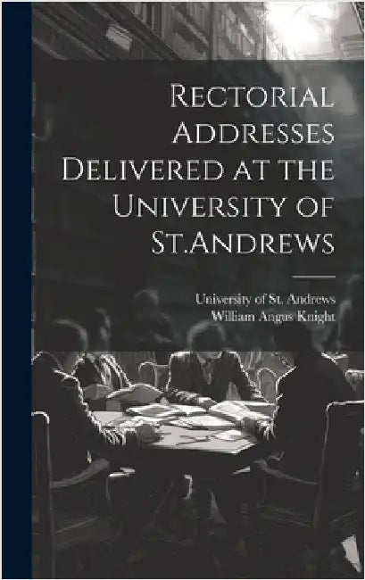 Rectorial Addresses Delivered at the University of St.Andrews by Knight, William Angus