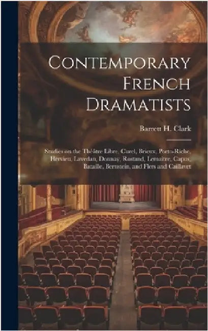 Contemporary French Dramatists; Studies on the Théâtre Libre, Curel, Brieux, Porto-Riche, Hervieu, Lavedan, Donnay, Rostand, Lemaître, Capus, Bataille by Clark, Barrett H.