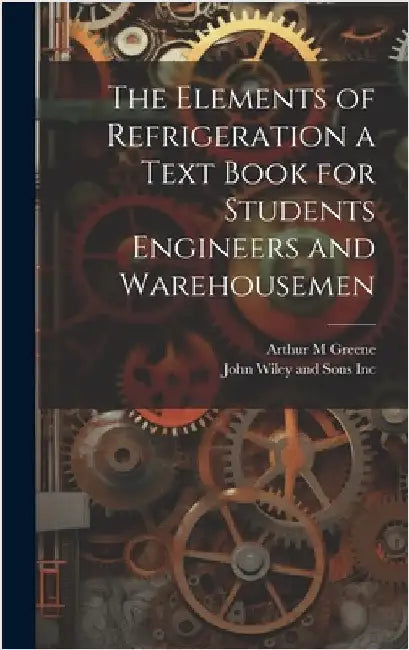 The Elements of Refrigeration a Text Book for Students Engineers and Warehousemen by Greene, Arthur M.