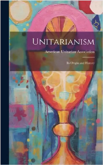 Unitarianism: Its Origin and History by American Unitarian Association