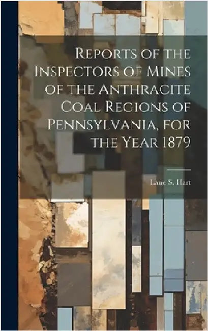 Reports of the Inspectors of Mines of the Anthracite Coal Regions of Pennsylvania, for the Year 1879 by Lane S Hart