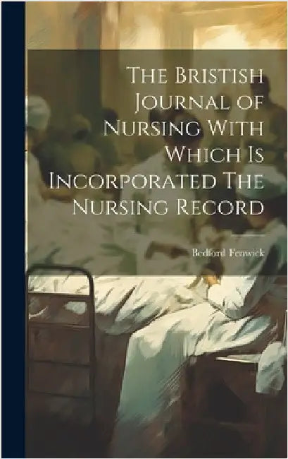 The Bristish Journal of Nursing With Which is Incorporated The Nursing Record by Fenwick, Bedford