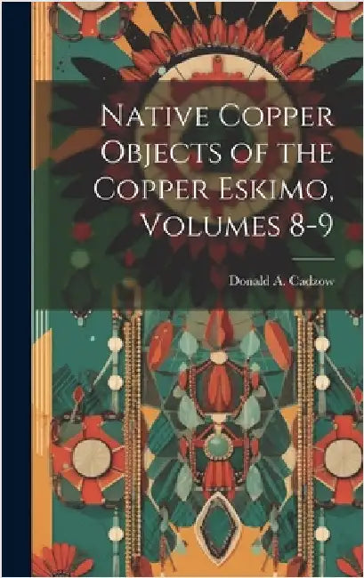Native Copper Objects of the Copper Eskimo, Volumes 8-9 by Cadzow, Donald A.
