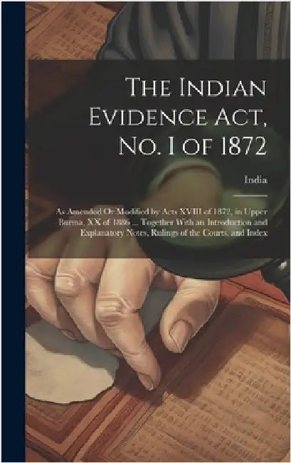 The Indian Evidence Act, No. I of 1872: As Amended Or Modified by Acts XVIII of 1872, in Upper Burma, XX of 1886 ... Together With an Introduction and by India