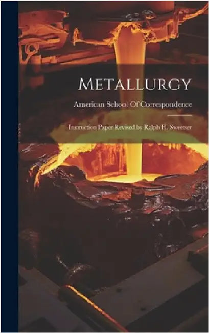 Metallurgy: Instruction Paper Revised by Ralph H. Sweetser by American School of Correspondence