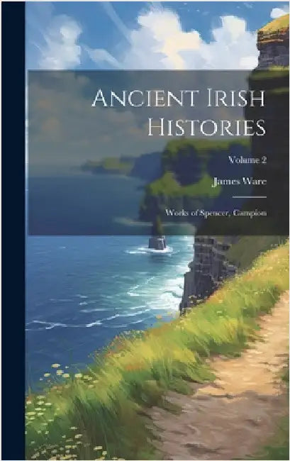 Ancient Irish Histories: Works of Spencer, Campion; Volume 2 by Ware, James