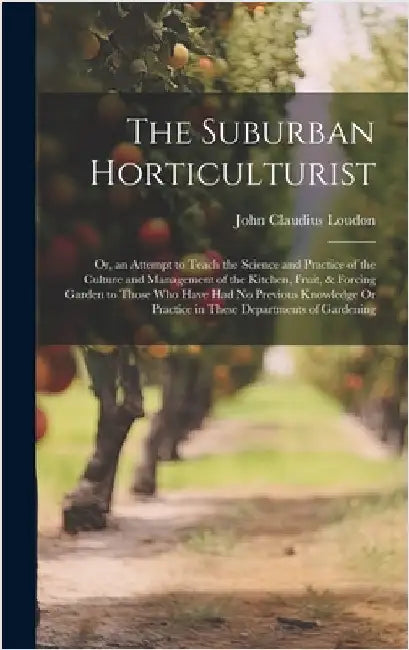 The Suburban Horticulturist: Or, an Attempt to Teach the Science and Practice of the Culture and Management of the Kitchen, Fruit, & Forcing Garden by Loudon, John Claudius