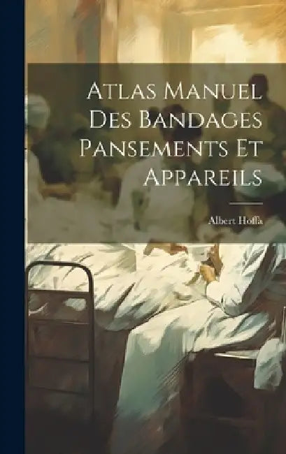 Atlas Manuel Des Bandages Pansements Et Appareils by Albert Hoffa