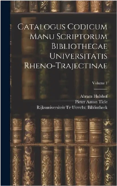 Catalogus Codicum Manu Scriptorum Bibliothecae Universitatis Rheno-Trajectinae; Volume 1 by Tiele, Pieter Anton