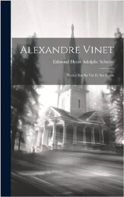Alexandre Vinet: Notice Sur Sa Vie Et Ses Écrits by Scherer, Edmond Henri Adolphe