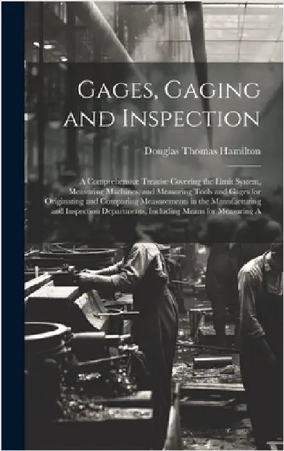 Gages, Gaging and Inspection: A Comprehensive Treatise Covering the Limit System, Measuring Machines, and Measuring Tools and Gages for Originating by Hamilton, Douglas Thomas