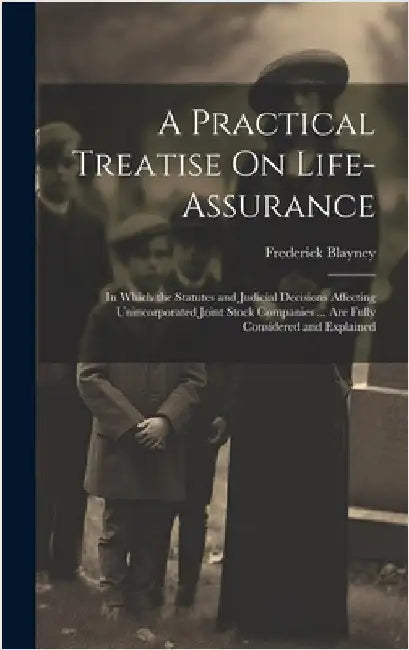 A Practical Treatise On Life-Assurance: In Which the Statutes and Judicial Decisions Affecting Unincorporated Joint Stock Companies ... Are Fully Cons by Blayney, Frederick