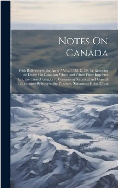 Notes On Canada: With Reference to the Act 6-7 Vict. 1843, C. 29, for Reducing the Duties On Canadian Wheat and Wheat Flour Imported In by Anonymous