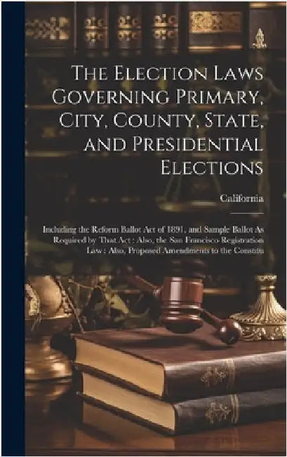 The Election Laws Governing Primary, City, County, State, and Presidential Elections: Including the Reform Ballot Act of 1891, and Sample Ballot As Re by California