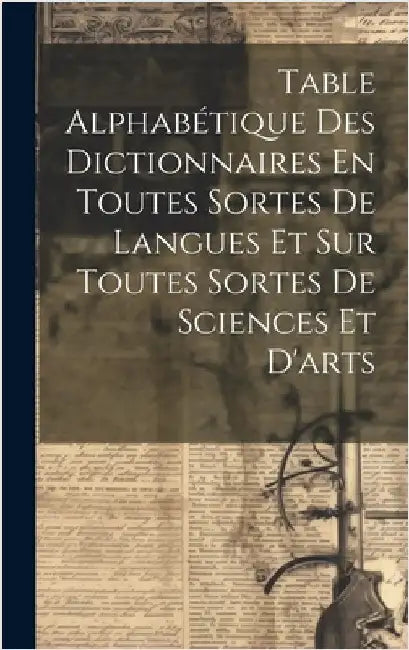 Table Alphabétique Des Dictionnaires En Toutes Sortes De Langues Et Sur Toutes Sortes De Sciences Et D'arts by Anonymous