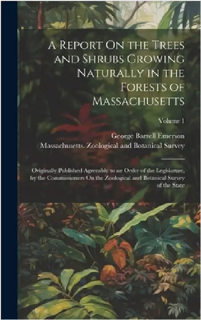 A Report On the Trees and Shrubs Growing Naturally in the Forests of Massachusetts: Originally Published Agreeably to an Order of the Legislature, by by Emerson, George Barrell