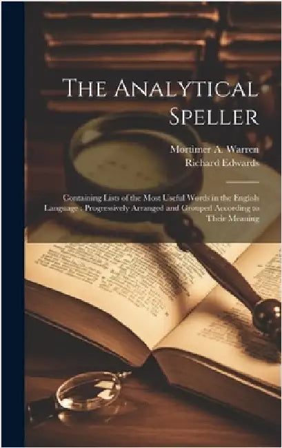 The Analytical Speller: Containing Lists of the Most Useful Words in the English Language: Progressively Arranged and Grouped According to Their Meani by Edwards, Richard