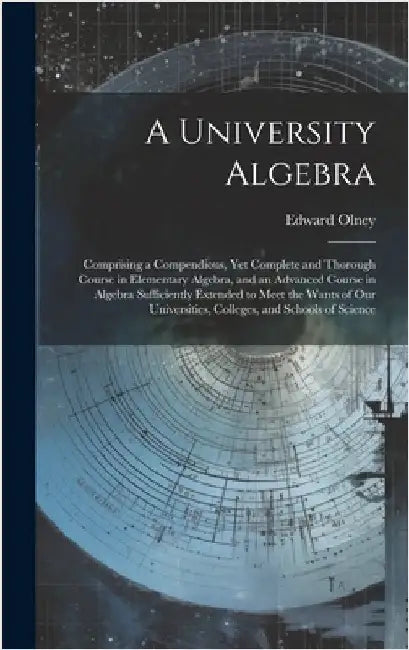 A University Algebra: Comprising a Compendious, Yet Complete and Thorough Course in Elementary Algebra, and an Advanced Course in Algebra Su by Olney, Edward