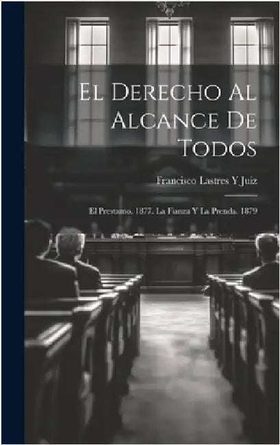 El Derecho Al Alcance De Todos: El Prestamo. 1877. La Fianza Y La Prenda. 1879 by Juiz, Francisco Lastres y.