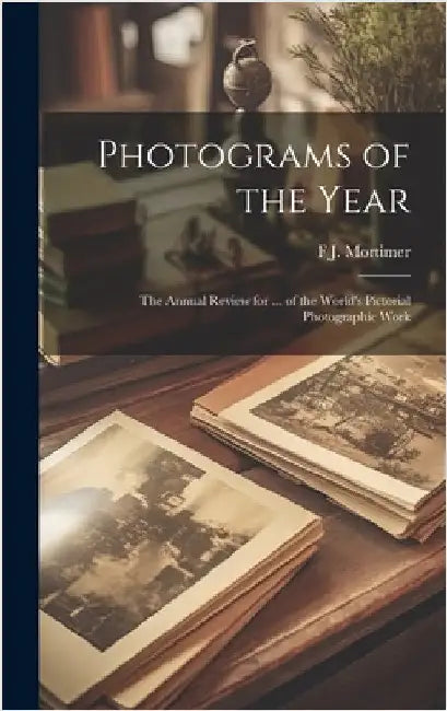 Photograms of the Year: The Annual Review for ... of the World's Pictorial Photographic Work by Mortimer, F. J.