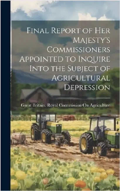Final Report of Her Majesty's Commissioners Appointed to Inquire Into the Subject of Agricultural Depression by Great Britain Royal Commission on Ag