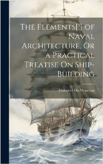 The Elements[!] of Naval Architecture, Or a Practical Treatise On Ship-Building by Monceau, Duhamel Du