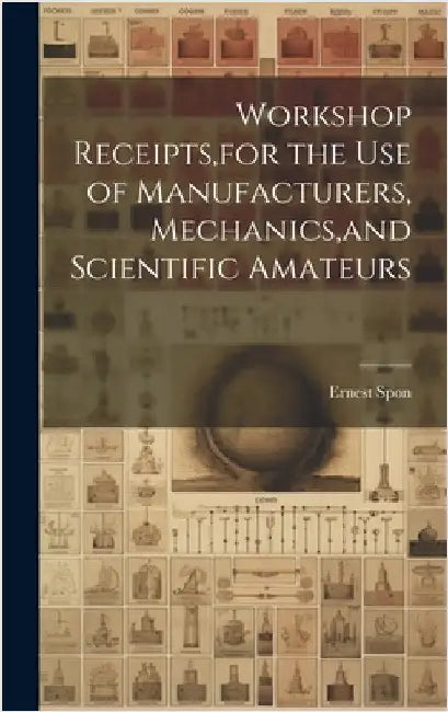 Workshop Receipts, for the Use of Manufacturers, Mechanics, and Scientific Amateurs by Spon, Ernest