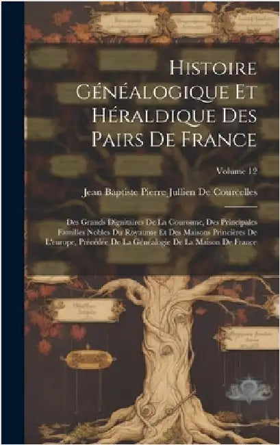 Histoire Généalogique Et Héraldique Des Pairs De France: Des Grands Dignitaires De La Couronne, Des Principales Familles Nobles Du Royaume Et Des Mais by de Courcelles, Jean Baptiste Pierre J.