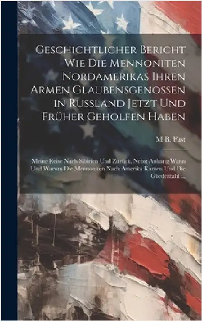 Geschichtlicher Bericht Wie Die Mennoniten Nordamerikas Ihren Armen Glaubensgenossen in Russland Jetzt Und Früher Geholfen Haben: Meine Reise Nach Sib by Fast, M. B.
