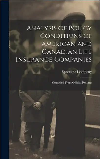 Analysis of Policy Conditions of American and Canadian Life Insurance Companies: Compiled From Official Returns by Spectator Company (New York, N. y. ).