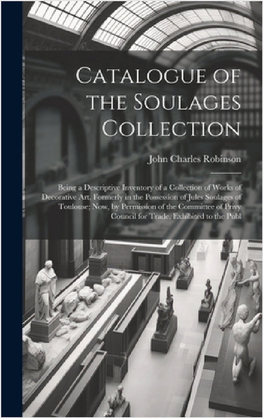 Catalogue of the Soulages Collection: Being a Descriptive Inventory of a Collection of Works of Decorative Art, Formerly in the Possession of Jules So by John Charles Robinson