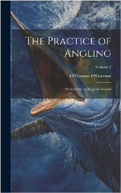 The Practice of Angling: Particularly As Regards Ireland; Volume 2 by O'Gorman, O'Gorman