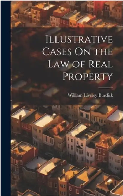 Illustrative Cases On the Law of Real Property by Burdick, William Livesey