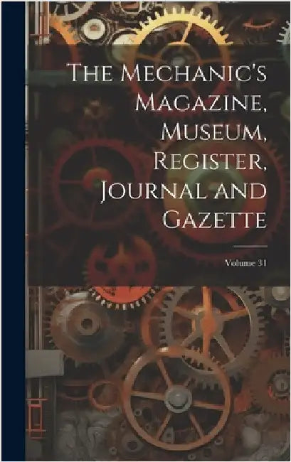 The Mechanic's Magazine, Museum, Register, Journal and Gazette; Volume 31 by Anonymous
